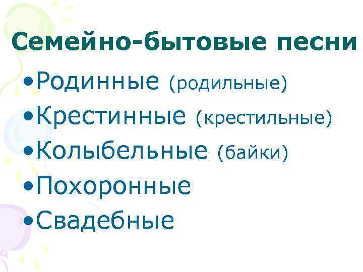 Семейно-бытовые песни • Родинные (родильные) • Крестинные (крестильные) • Колыбельные (байки) • Похоронные •