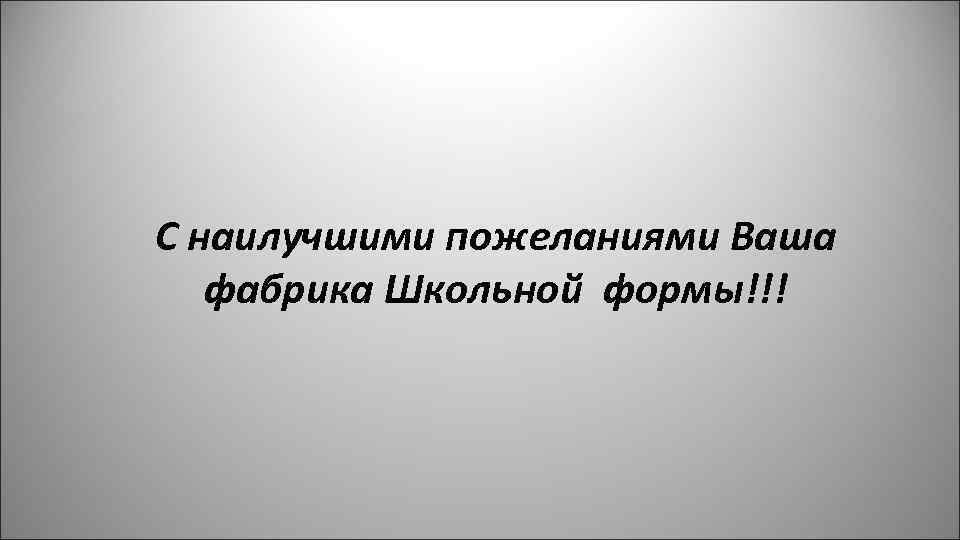 С наилучшими пожеланиями Ваша фабрика Школьной формы!!! 