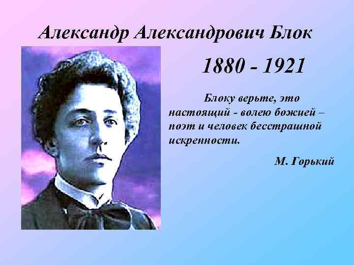 Александрович Блок 1880 - 1921 Блоку верьте, это настоящий - волею божией – поэт