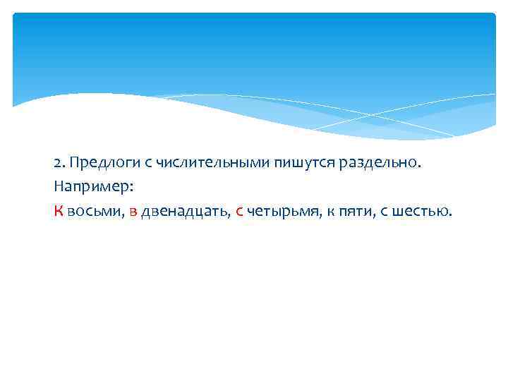 2. Предлоги с числительными пишутся раздельно. Например: К восьми, в двенадцать, с четырьмя, к