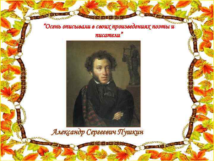 “Осень описывали в своих произведениях поэты и писатели” Александр Сергеевич Пушкин 