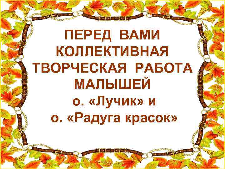 ПЕРЕД ВАМИ КОЛЛЕКТИВНАЯ ТВОРЧЕСКАЯ РАБОТА МАЛЫШЕЙ о. «Лучик» и о. «Радуга красок» 