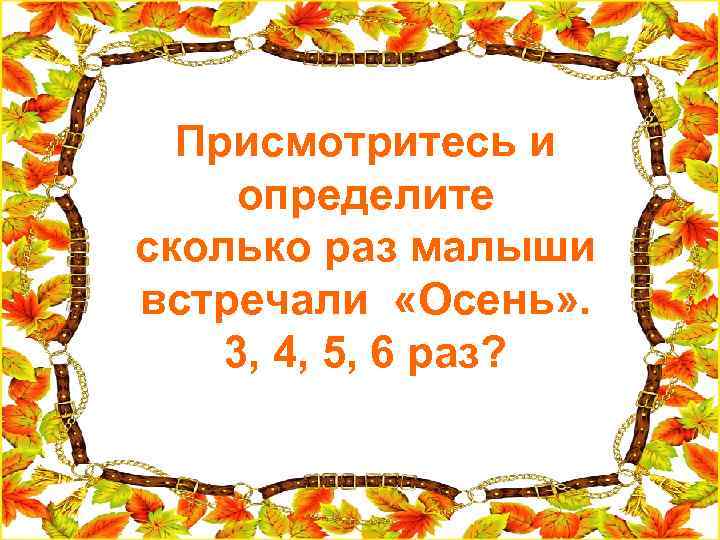 Присмотритесь и определите сколько раз малыши встречали «Осень» . 3, 4, 5, 6 раз?