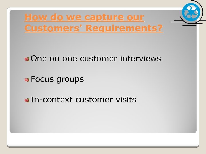 How do we capture our Customers' Requirements? One on one customer interviews Focus groups