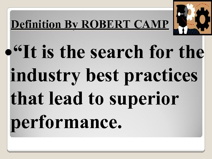 Definition By ROBERT CAMP “It is the search for the industry best practices that