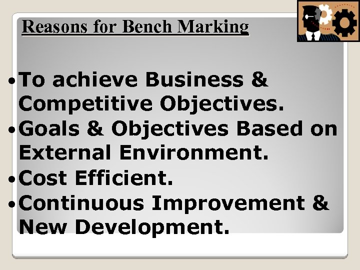 Reasons for Bench Marking To achieve Business & Competitive Objectives. Goals & Objectives Based