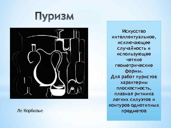 Ле Корбюзье Искусство интеллектуальное, исключающее случайность и использующее четкие геометрические формы. Для работ пуристов