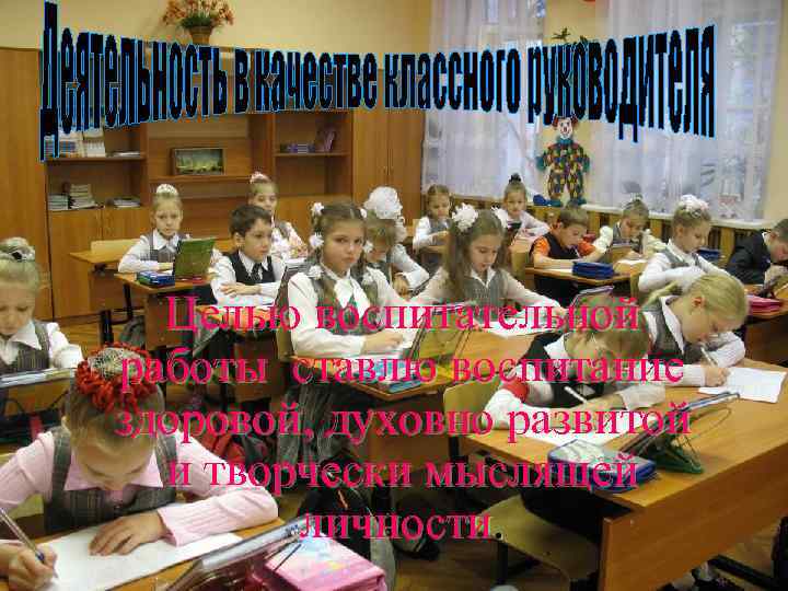 Целью воспитательной работы ставлю воспитание здоровой, духовно развитой и творчески мыслящей личности. 