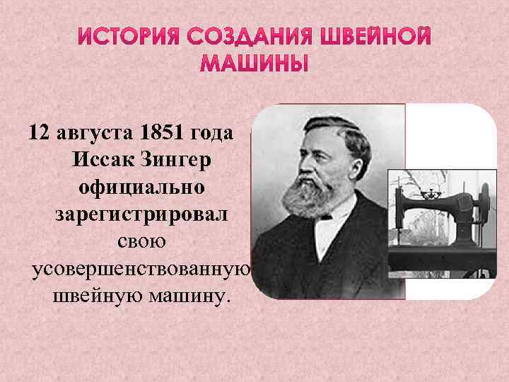 12 августа 1851 года Иссак Зингер официально зарегистрировал свою усовершенствованную швейную машину. 