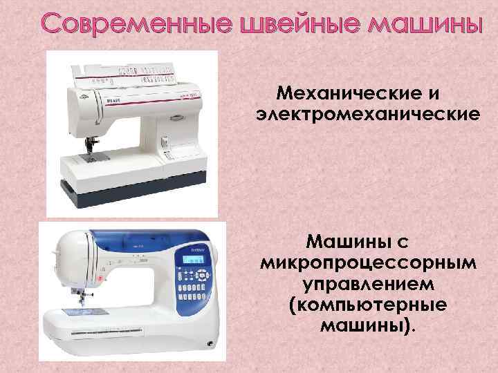 Современные швейные машины Механические и электромеханические Машины с микропроцессорным управлением (компьютерные машины). 