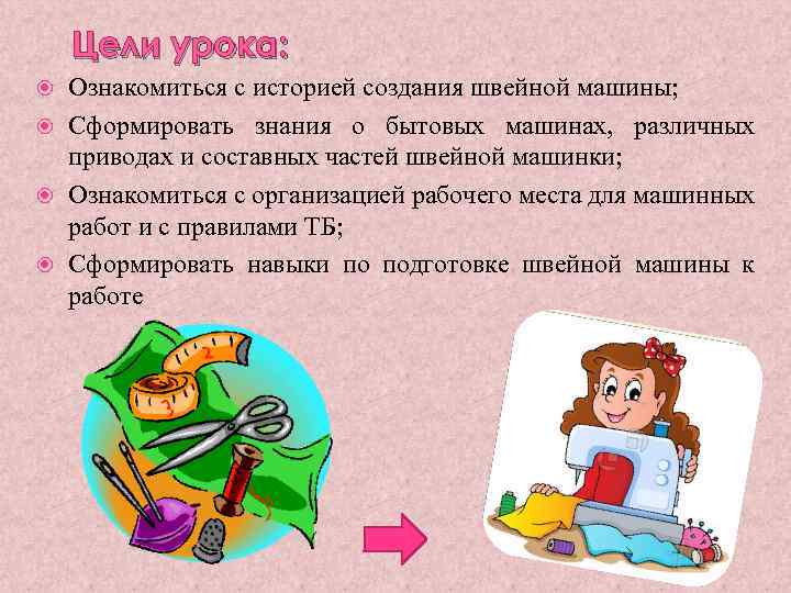 Цели урока: Ознакомиться с историей создания швейной машины; Сформировать знания о бытовых машинах, различных