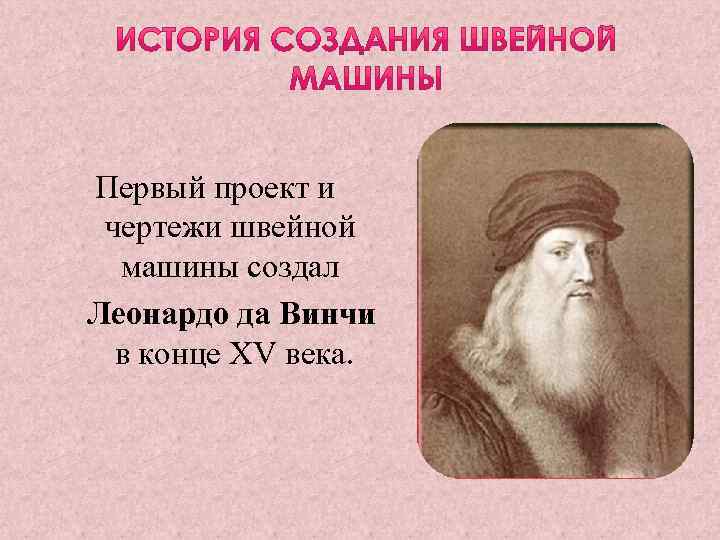 Первый проект и чертежи швейной машины создал Леонардо да Винчи в конце XV века.