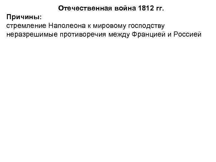 Отечественная война 1812 гг. Причины: стремление Наполеона к мировому господству неразрешимые противоречия между Францией