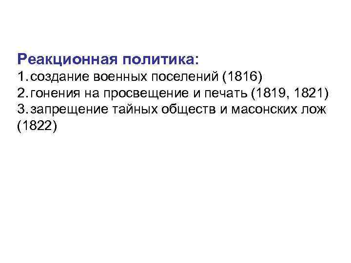 Реакционная политика: 1. создание военных поселений (1816) 2. гонения на просвещение и печать (1819,