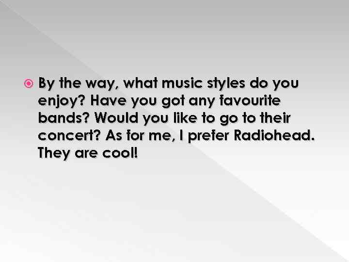  By the way, what music styles do you enjoy? Have you got any