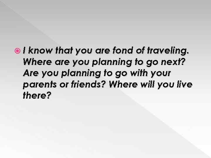  I know that you are fond of traveling. Where are you planning to