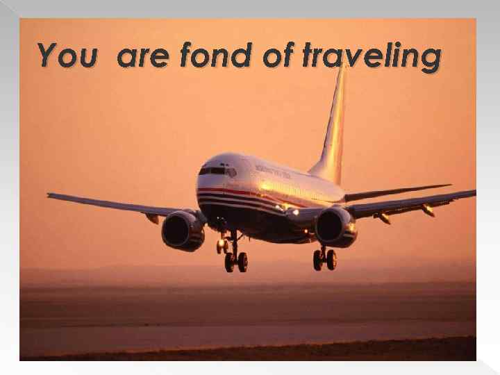 You are fond of traveling 