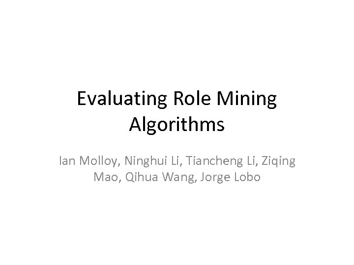 Evaluating Role Mining Algorithms Ian Molloy, Ninghui Li, Tiancheng Li, Ziqing Mao, Qihua Wang,