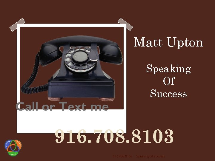 Matt Upton Speaking Of Success Call or Text me 916. 708. 8103 Speaking of