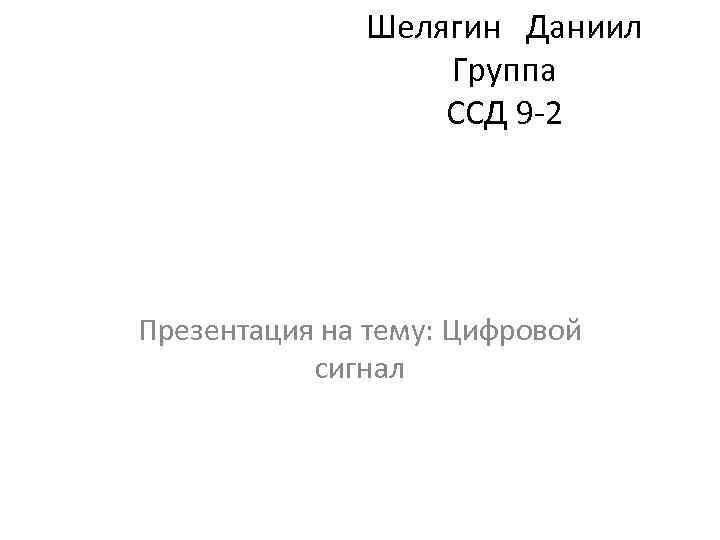 Шелягин Даниил Группа ССД 9 -2 Презентация на тему: Цифровой сигнал 