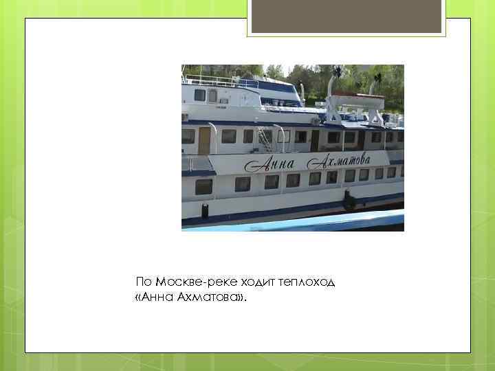 По Москве-реке ходит теплоход «Анна Ахматова» . 