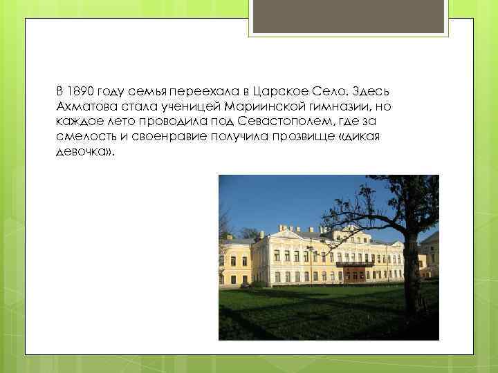 В 1890 году семья переехала в Царское Село. Здесь Ахматова стала ученицей Мариинской гимназии,