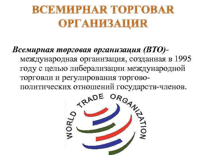 ВСЕМИРНАЯ ТОРГОВАЯ ОРГАНИЗАЦИЯ Всемирная торговая организация (ВТО)международная организация, созданная в 1995 году с целью