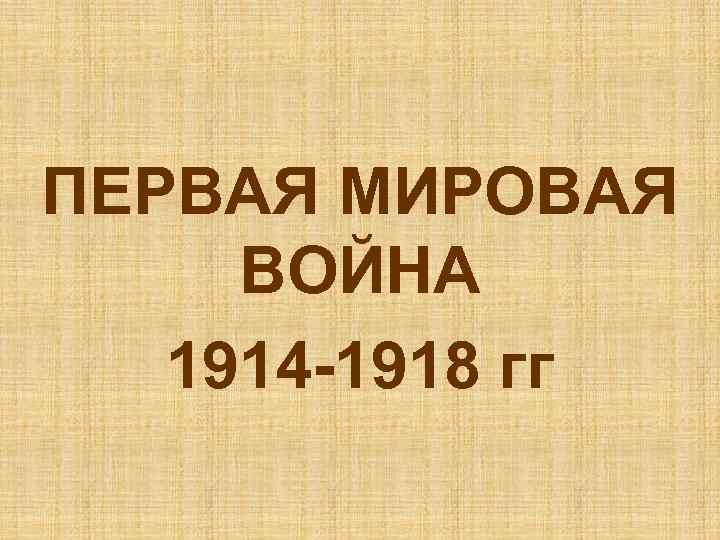 ПЕРВАЯ МИРОВАЯ ВОЙНА 1914 -1918 гг 