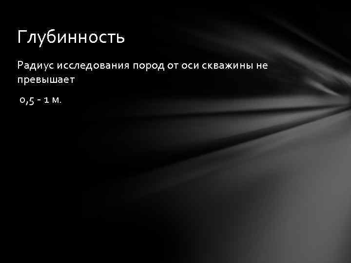 Глубинность Радиус исследования пород от оси скважины не превышает 0, 5 - 1 м.