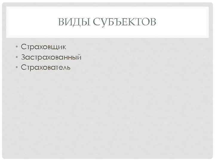 ВИДЫ СУБЪЕКТОВ • Страховщик • Застрахованный • Страхователь 