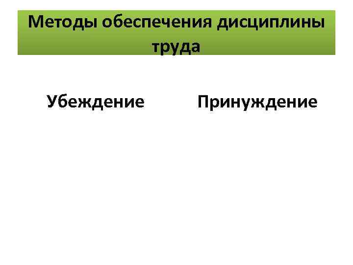 Методы обеспечения дисциплины труда Убеждение Принуждение 