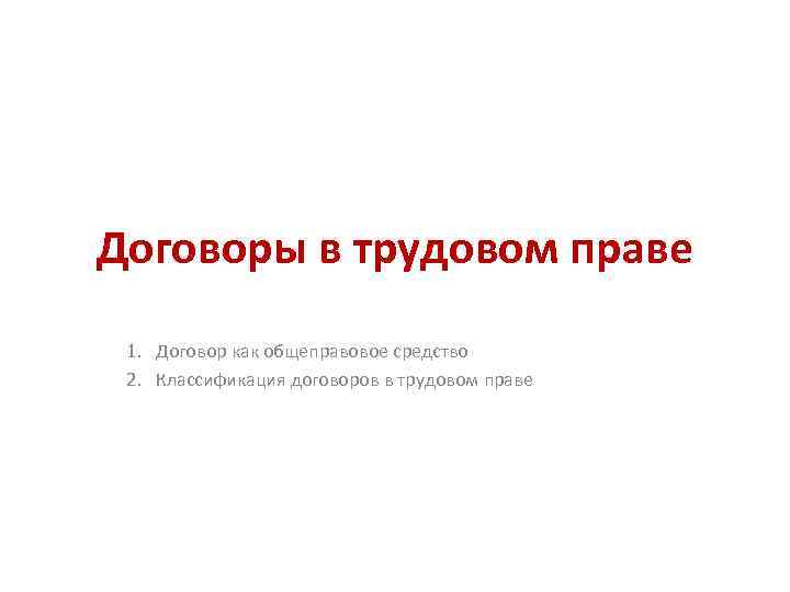 Договоры в трудовом праве 1. Договор как общеправовое средство 2. Классификация договоров в трудовом