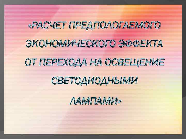  «РАСЧЕТ ПРЕДПОЛОГАЕМОГО ЭКОНОМИЧЕСКОГО ЭФФЕКТА ОТ ПЕРЕХОДА НА ОСВЕЩЕНИЕ СВЕТОДИОДНЫМИ ЛАМПАМИ» 