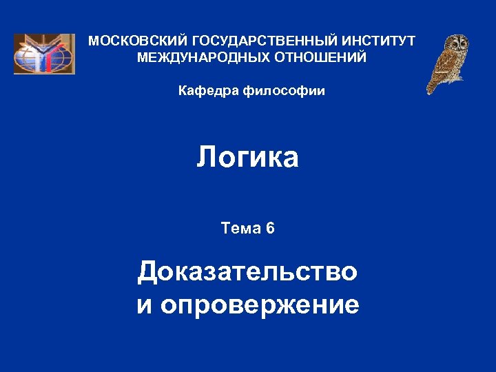 МОСКОВСКИЙ ГОСУДАРСТВЕННЫЙ ИНСТИТУТ МЕЖДУНАРОДНЫХ ОТНОШЕНИЙ Кафедра философии Логика Тема 6 Доказательство и опровержение 