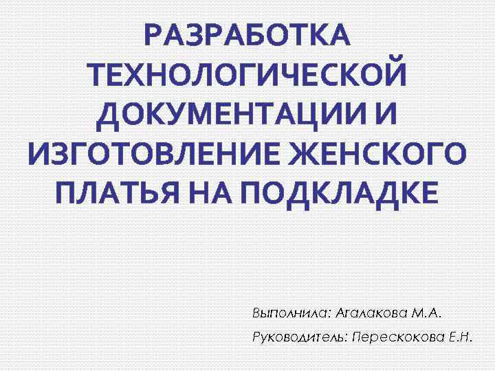 РАЗРАБОТКА ТЕХНОЛОГИЧЕСКОЙ ДОКУМЕНТАЦИИ И ИЗГОТОВЛЕНИЕ ЖЕНСКОГО ПЛАТЬЯ НА ПОДКЛАДКЕ Выполнила: Агалакова М. А. Руководитель: