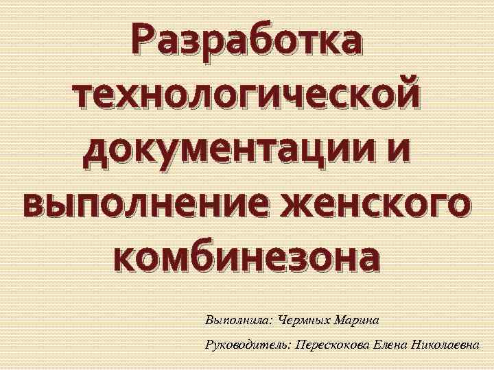 Разработка технологической документации и выполнение женского комбинезона Выполнила: Чермных Марина Руководитель: Перескокова Елена Николаевна