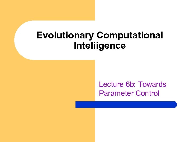 Evolutionary Computational Inteliigence Lecture 6 b: Towards Parameter Control 