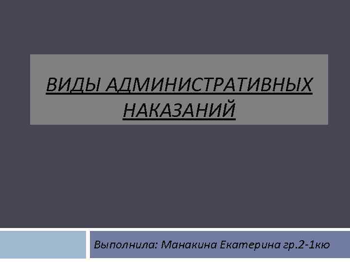 ВИДЫ АДМИНИСТРАТИВНЫХ НАКАЗАНИЙ Выполнила: Манакина Екатерина гр. 2 -1 кю 