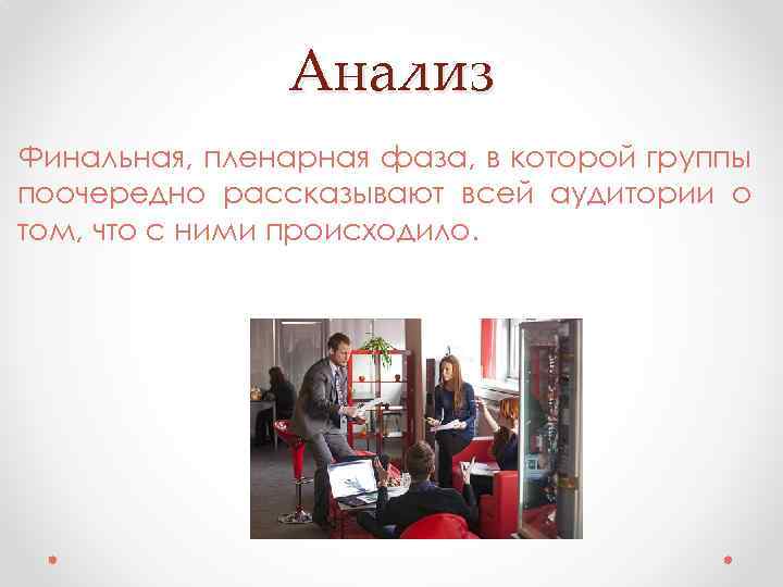 Анализ Финальная, пленарная фаза, в которой группы поочередно рассказывают всей аудитории о том, что