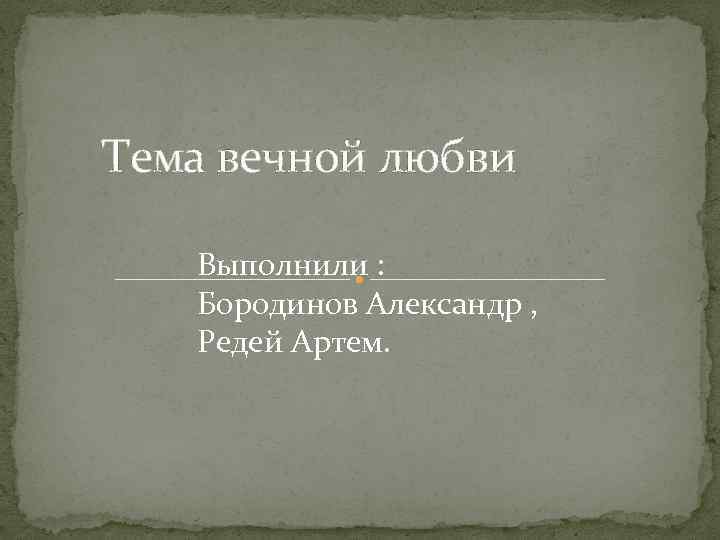 Тема вечной любви Выполнили : Бородинов Александр , Редей Артем. 