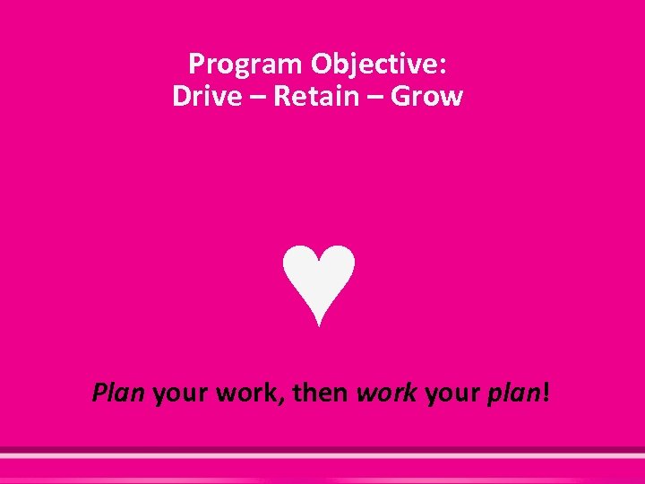 Program Objective: Drive – Retain – Grow ♥ Plan your work, then work your