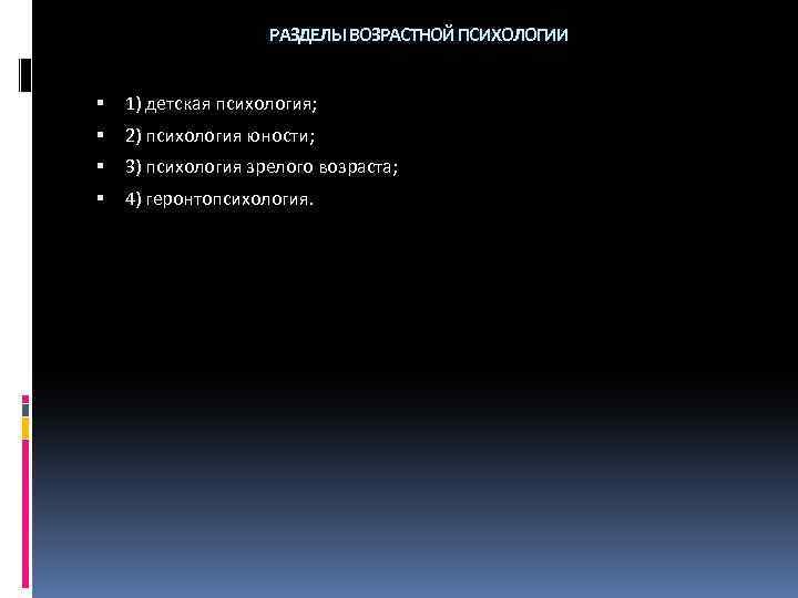 РАЗДЕЛЫ ВОЗРАСТНОЙ ПСИХОЛОГИИ 1) детская психология; 2) психология юности; 3) психология зрелого возраста; 4)