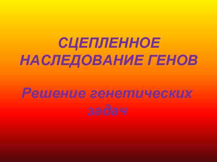 СЦЕПЛЕННОЕ НАСЛЕДОВАНИЕ ГЕНОВ Решение генетических задач 