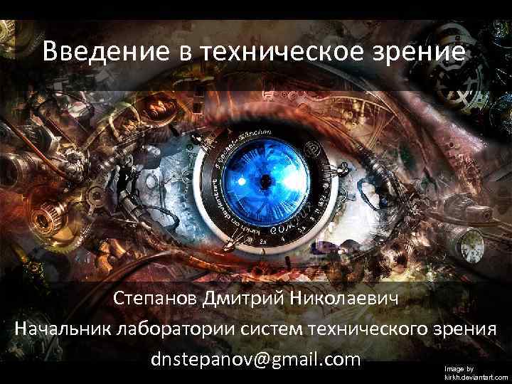 Введение в техническое зрение Степанов Дмитрий Николаевич Начальник лаборатории систем технического зрения dnstepanov@gmail. com