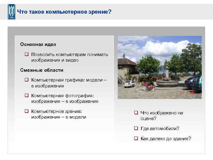 Что такое компьютерное зрение? Основная идея q Позволить компьютерам понимать изображения и видео Смежные