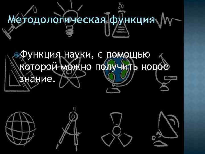 Методологическая функция Функция науки, с помощью которой можно получить новое знание. 