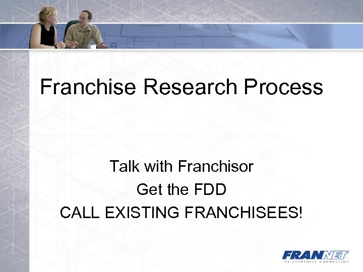 Franchise Research Process Talk with Franchisor Get the FDD CALL EXISTING FRANCHISEES! 
