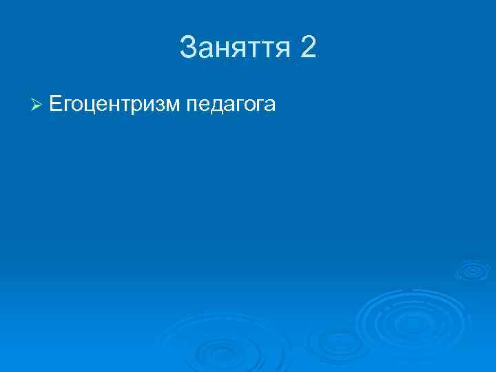 Заняття 2 Ø Егоцентризм педагога 