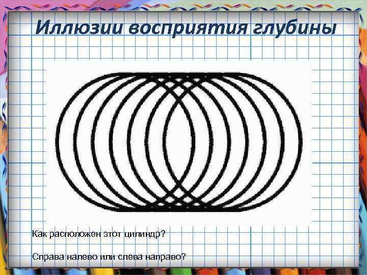 Иллюзии восприятия глубины Как расположен этот цилиндр? Справа налево или слева направо? 