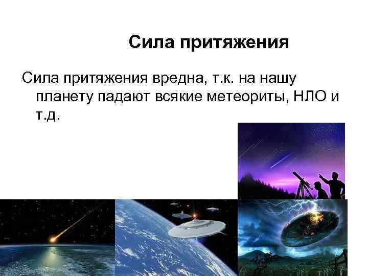 Сила притяжения вредна, т. к. на нашу планету падают всякие метеориты, НЛО и т.